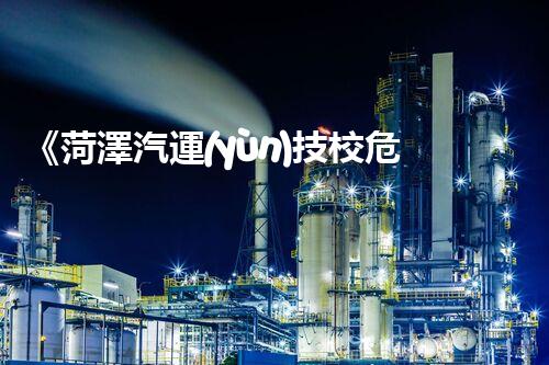 《菏澤汽運(yùn)技校危險品管理規(guī)程》：安全行車，從管理開始！